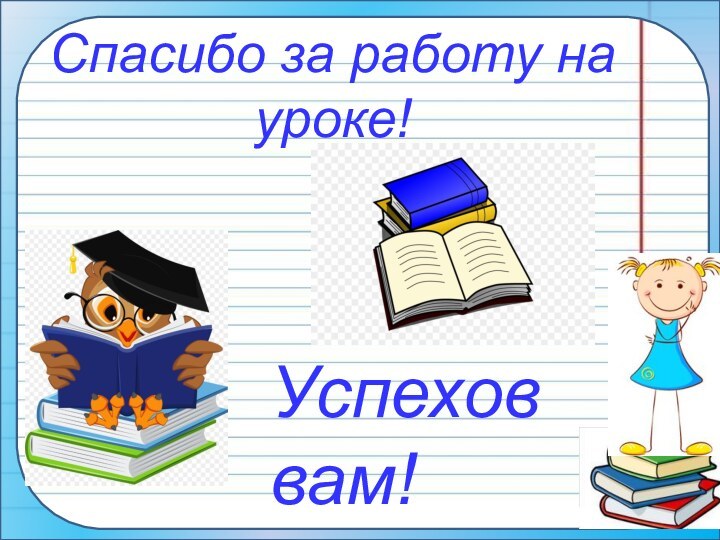 Спасибо за работу на уроке!Успехов вам!