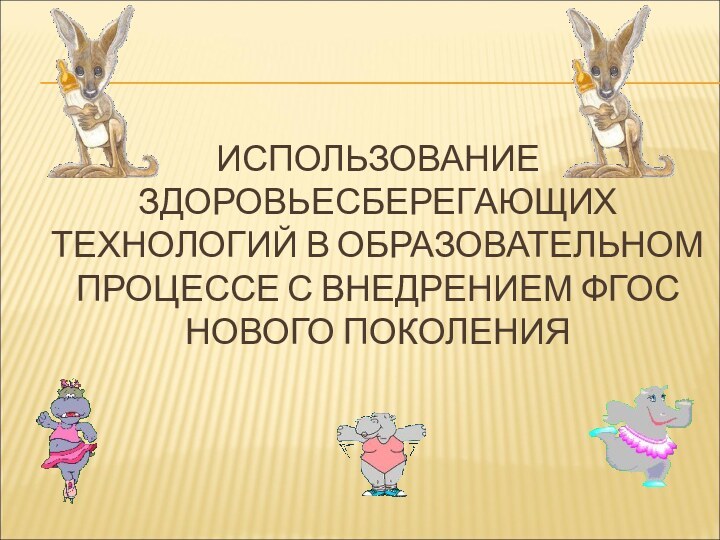 ИСПОЛЬЗОВАНИЕ ЗДОРОВЬЕСБЕРЕГАЮЩИХ ТЕХНОЛОГИЙ В ОБРАЗОВАТЕЛЬНОМ ПРОЦЕССЕ С ВНЕДРЕНИЕМ ФГОС НОВОГО ПОКОЛЕНИЯ