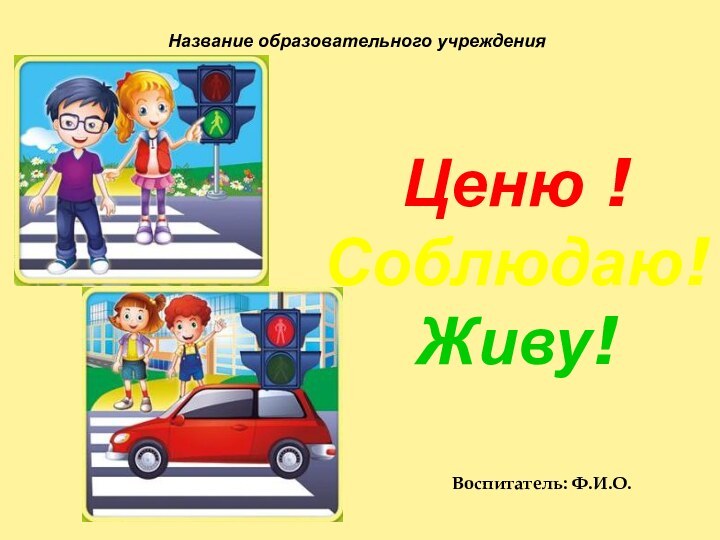 Название образовательного учрежденияВоспитатель: Ф.И.О.Ценю ! Соблюдаю! Живу!