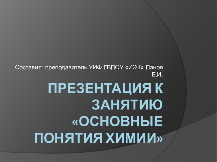 Презентация к занятию «Основные понятия химии»Составил: преподаватель УИФ ГБПОУ «ИЭК» Панов Е.И.