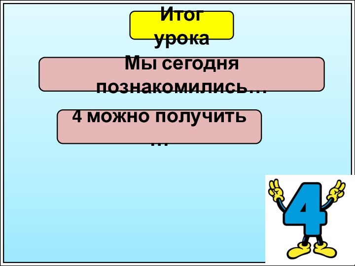 Итог урокаМы сегодня познакомились…4 можно получить …