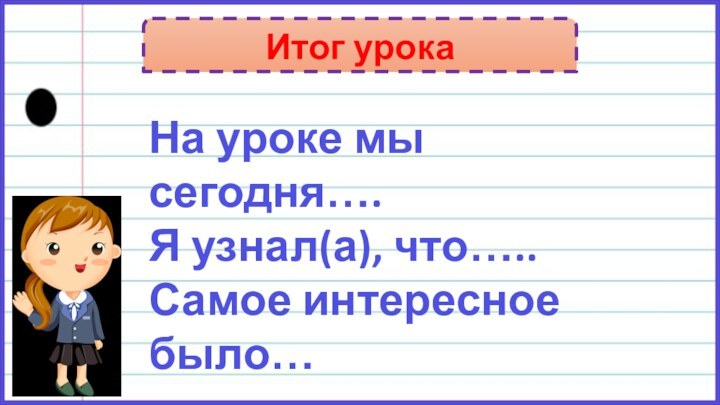 Итог урокаНа уроке мы сегодня….Я узнал(а), что…..Самое интересное было…