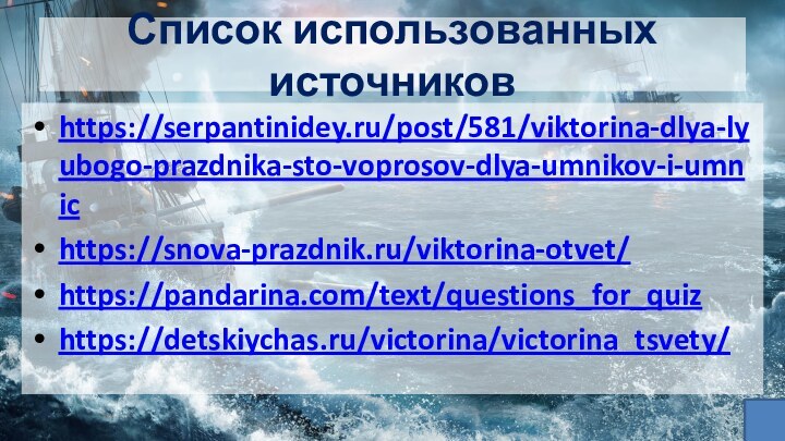 Список использованных источниковhttps://serpantinidey.ru/post/581/viktorina-dlya-lyubogo-prazdnika-sto-voprosov-dlya-umnikov-i-umnichttps://snova-prazdnik.ru/viktorina-otvet/ https://pandarina.com/text/questions_for_quiz https://detskiychas.ru/victorina/victorina_tsvety/