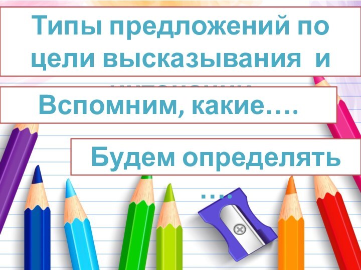 Типы предложений по цели высказывания и интонацииВспомним, какие…. Будем определять ….