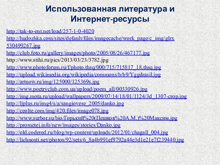 Использованная литература и  Интернет-ресурсыhttp://tak-to-ent.net/load/257-1-0-4020http://hudozhka.com/sites/default/files/imagecache/work_page/c_img/glrx530499267.jpghttp://club.foto.ru/gallery/images/photo/2005/08/26/467177.jpghttp://www.stihi.ru/pics/2013/03/23/3782.jpghttp://www.photoforum.ru/f/photo.thsq/000/715/715817_18.thsq.jpghttp://upload.wikimedia.org/wikipedia/commons/b/b9/Yggdrasil.jpghttp://artnow.ru/img/125000/125369s.jpghttp://www.poetryclub.com.ua/upload/poem_all/00330926.jpghttp://img.mota.ru/upload/wallpapers/2009/07/14/18/01/1124/3d_1307-crop.jpghttp://ljplus.ru/img4/s/a/sangiovese_2005/danko.jpghttp://ceolte.com/img/420.files/image078.jpghttp://www.surbor.su/bio/Горький%20(Пешков%20А.М.)%20Максим.jpghttp://prometej.info/new/images/stories/Danko.jpghttp://old.codered.ru/blog/wp-content/uploads/2012/01/chagall_004.jpghttp://lichnosti.net/photos/92/sets/6_8a4b991ef9792a44e3d1e21e7f239440.jpg