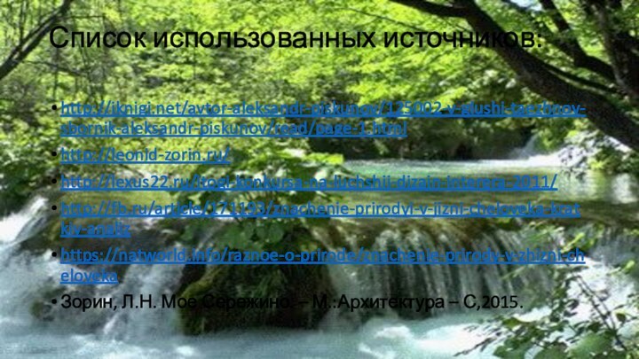 Список использованных источников: http://iknigi.net/avtor-aleksandr-piskunov/125002-v-glushi-taezhnoy-sbornik-aleksandr-piskunov/read/page-1.htmlhttp://leonid-zorin.ru/http://lexus22.ru/itogi-konkursa-na-luchshij-dizajn-interera-2011/http://fb.ru/article/171193/znachenie-prirodyi-v-jizni-cheloveka-kratkiy-analizhttps://natworld.info/raznoe-o-prirode/znachenie-prirody-v-zhizni-chelovekaЗорин, Л.Н. Мое Сережино. – М.:Архитектура – С,2015.