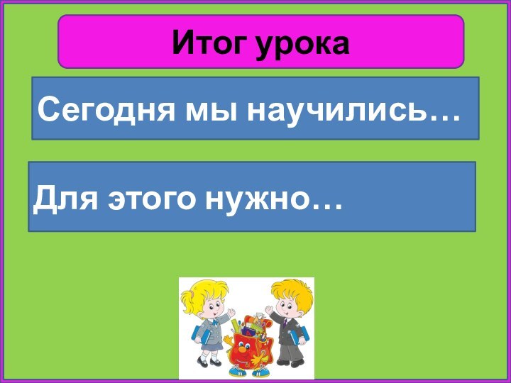 Итог урокаСегодня мы научились…Для этого нужно…