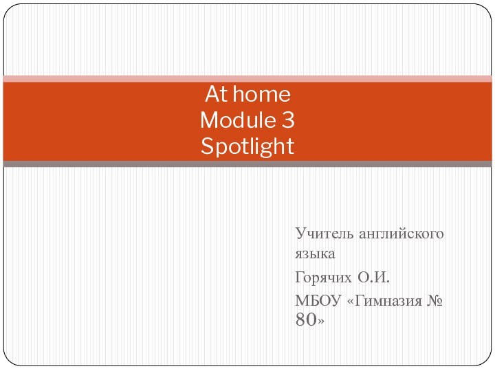 Учитель английского языкаГорячих О.И.МБОУ «Гимназия № 80»At home Module 3 Spotlight