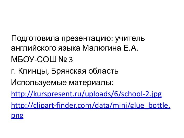 Подготовила презентацию: учитель английского языка Малюгина Е.А. МБОУ-СОШ № 3 г. Клинцы, Брянская областьИспользуемые материалы:http://kurspresent.ru/uploads/6/school-2.jpghttp://clipart-finder.com/data/mini/glue_bottle.png