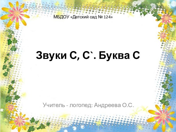 Звуки С, С`. Буква СУчитель - логопед: Андреева О.С. МБДОУ «Детский сад № 124»