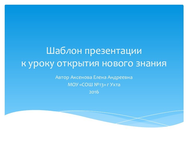 Шаблон презентации к уроку открытия нового знанияАвтор Аксенова Елена АндреевнаМОУ «СОШ №13» г Ухта2016