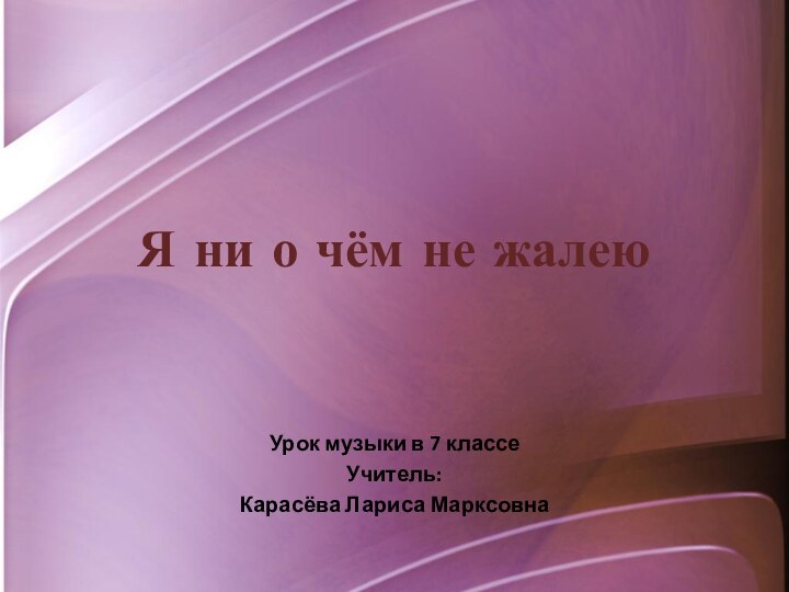 Я ни о чём не жалеюУрок музыки в 7 классеУчитель: Карасёва Лариса Марксовна