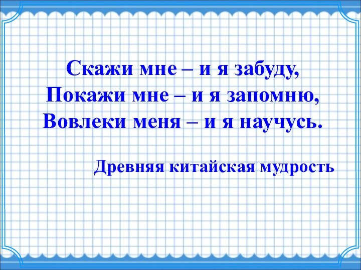  Скажи мне – и я забуду,Покажи мне – и я запомню,Вовлеки меня