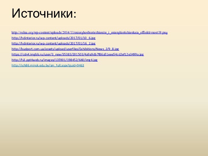 Источники:http://volna.org/wp-content/uploads/2014/11/enierghosbieriezhieniie_i_enierghietichieskaia_effiektivnost19.pnghttp://hdinterior.ru/wp-content/uploads/2017/01/10_6.jpghttp://hdinterior.ru/wp-content/uploads/2017/01/16_2.jpghttp://budport.com.ua/assets/upload/userfiles/Exhibitions/News_2/9_8.jpghttps://cdn4.imgbb.ru/user/3_new/35383/201503/4a9a9db7f86a51eee54cd2ef12e3499a.jpghttp://fs3.ppt4web.ru/images/135901/198452/640/img4.jpghttp://sch86.minsk.edu.by/sm_full.aspx?guid=9463