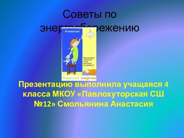 Советы по энергосбережениюПрезентацию выполнила учащаяся 4 класса МКОУ «Павлохуторская СШ №12» Смольянина Анастасия