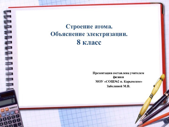 Строение атома.  Объяснение электризации. 8 классПрезентация составлена учителем физики МОУ «СОШ№2 п. Карымское» Забелиной М.В.