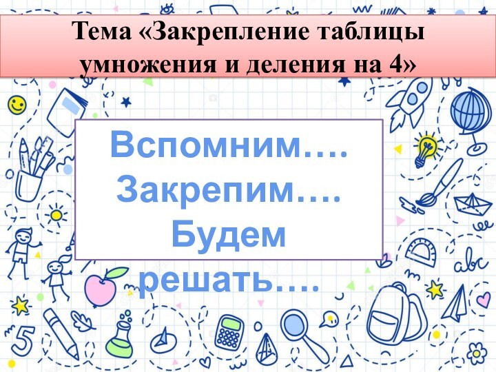 Тема «Закрепление таблицы умножения и деления на 4»Вспомним….Закрепим….Будем решать….