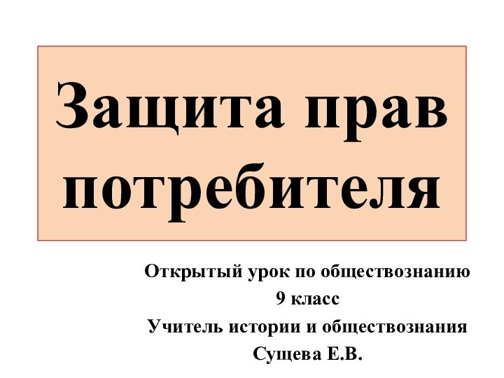 Защита прав потребителяОткрытый урок по обществознанию9 классУчитель истории и обществознанияСущева Е.В.