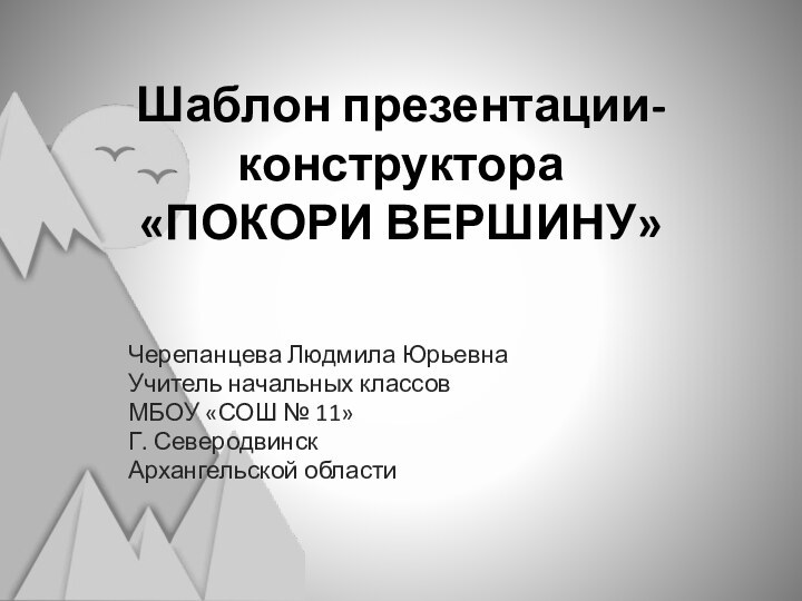 Шаблон презентации-конструктора  «ПОКОРИ ВЕРШИНУ» Черепанцева Людмила ЮрьевнаУчитель начальных классовМБОУ «СОШ № 11»Г. СеверодвинскАрхангельской области