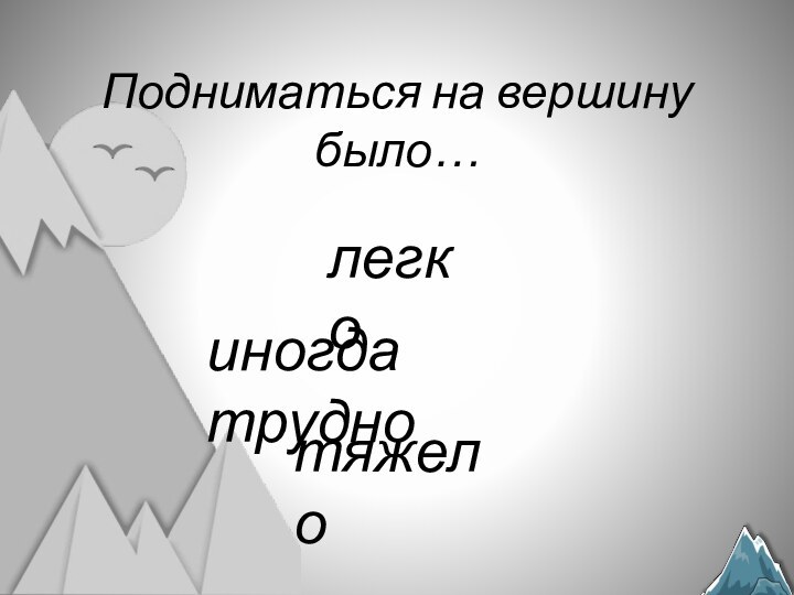 Подниматься на вершину было…легкотяжелоиногда трудно