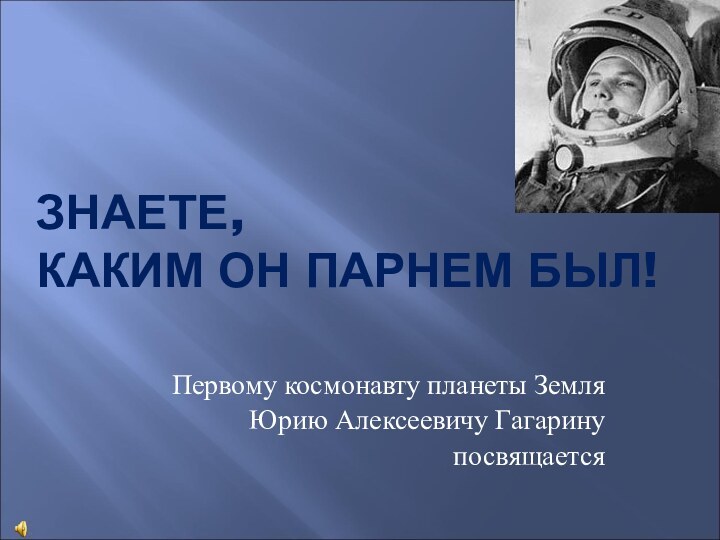 ЗНАЕТЕ,  КАКИМ ОН ПАРНЕМ БЫЛ!Первому космонавту планеты Земля Юрию Алексеевичу Гагаринупосвящается