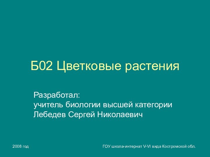 2008 годГОУ школа-интернат V-VI вида Костромской обл.Б02 Цветковые растенияРазработал: учитель биологии высшей категории Лебедев Сергей Николаевич