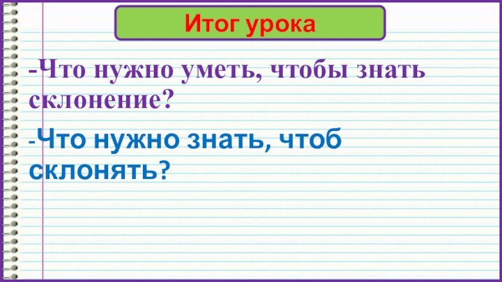 -Что нужно уметь, чтобы знать  склонение?-Что нужно знать, чтоб склонять?Итог урока