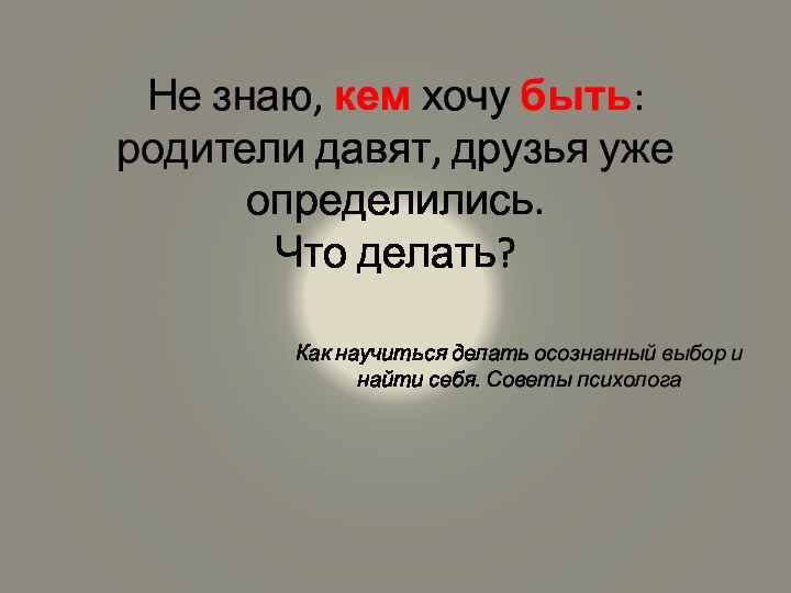 Не знаю, кем хочу быть: родители давят, друзья уже определились.  Что