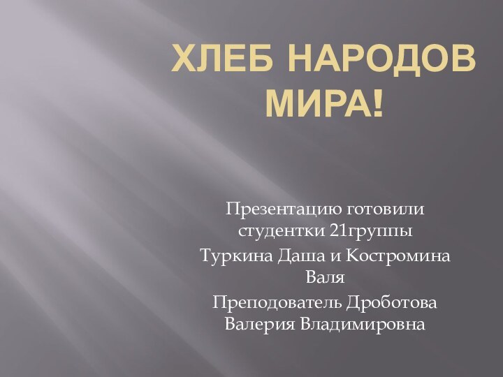 Хлеб народов мира!Презентацию готовили студентки 21группы Туркина Даша и Костромина ВаляПреподователь Дроботова Валерия Владимировна