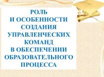 Презентация Роль и особенности создания управленческих команд в обеспечении образовательного процесса