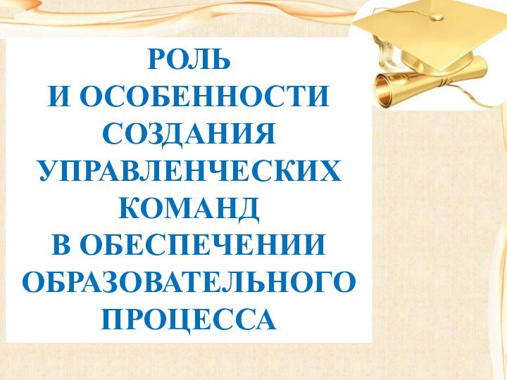 РОЛЬ И ОСОБЕННОСТИ СОЗДАНИЯ УПРАВЛЕНЧЕСКИХ КОМАНД В ОБЕСПЕЧЕНИИ ОБРАЗОВАТЕЛЬНОГО ПРОЦЕССА