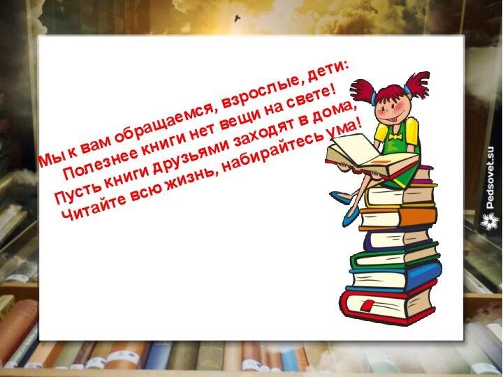 Мы к вам обращаемся, взрослые, дети: Полезнее книги нет вещи на свете!