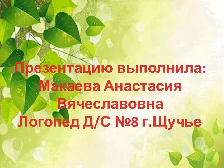 Презентацию выполнила:Макаева Анастасия ВячеславовнаЛогопед Д/С №8 г.Щучье