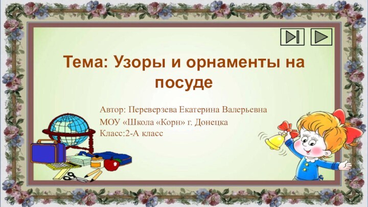 Тема: Узоры и орнаменты на посудеАвтор: Переверзева Екатерина ВалерьевнаМОУ «Школа «Корн» г. Донецка Класс:2-А класс