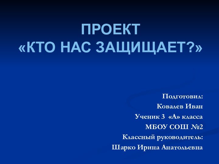 ПРОЕКТ «КТО НАС ЗАЩИЩАЕТ?»Подготовил: Ковалев ИванУченик 3 «А» классаМБОУ СОШ №2Классный руководитель:Шарко Ирина Анатольевна