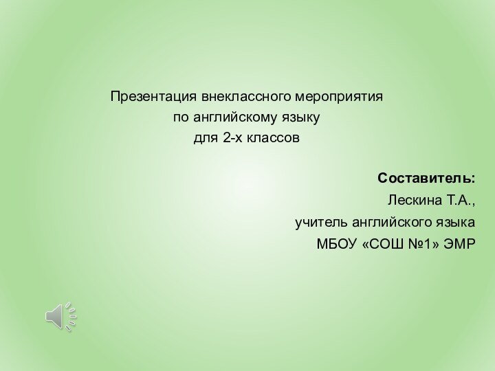 Презентация внеклассного мероприятия по английскому языку для 2-х классовСоставитель:Лескина Т.А.,учитель английского языкаМБОУ «СОШ №1» ЭМР