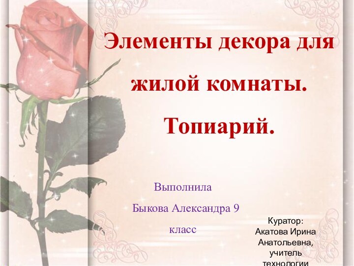 Выполнила  Быкова Александра 9 классЭлементы декора для жилой комнаты. Топиарий.Куратор: Акатова Ирина Анатольевна,учитель технологии