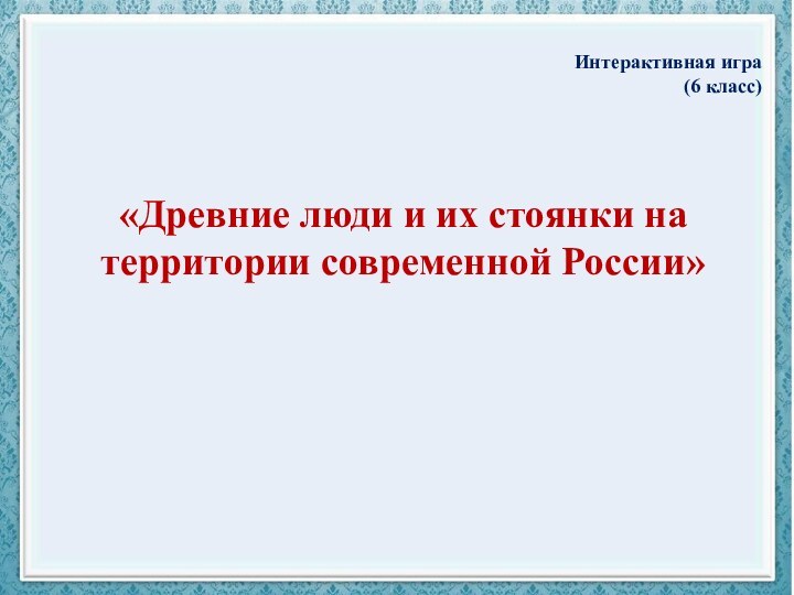 «Древние люди и их стоянки на территории современной России» Интерактивная игра (6 класс)