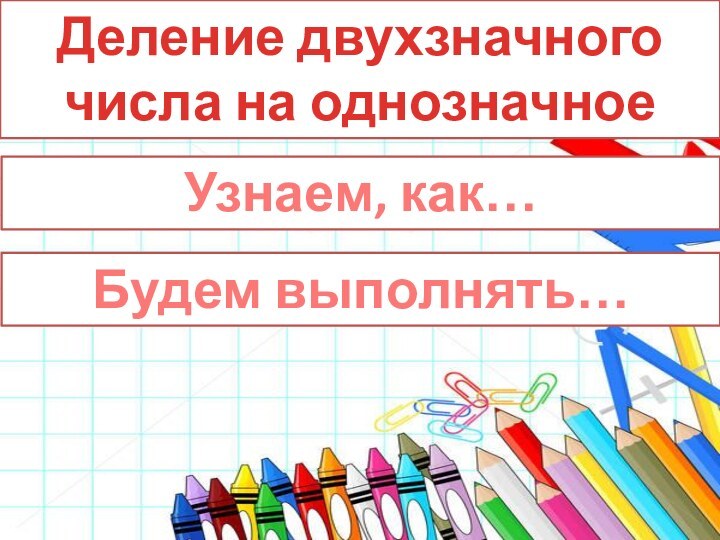 Деление двухзначного числа на однозначное Узнаем, как…Будем выполнять…