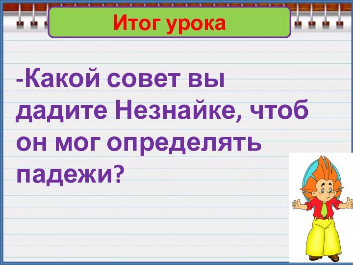 Итог урока-Какой совет вы дадите Незнайке, чтоб он мог определять падежи?