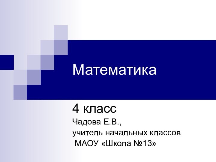 Математика4 классЧадова Е.В., учитель начальных классов МАОУ «Школа №13»