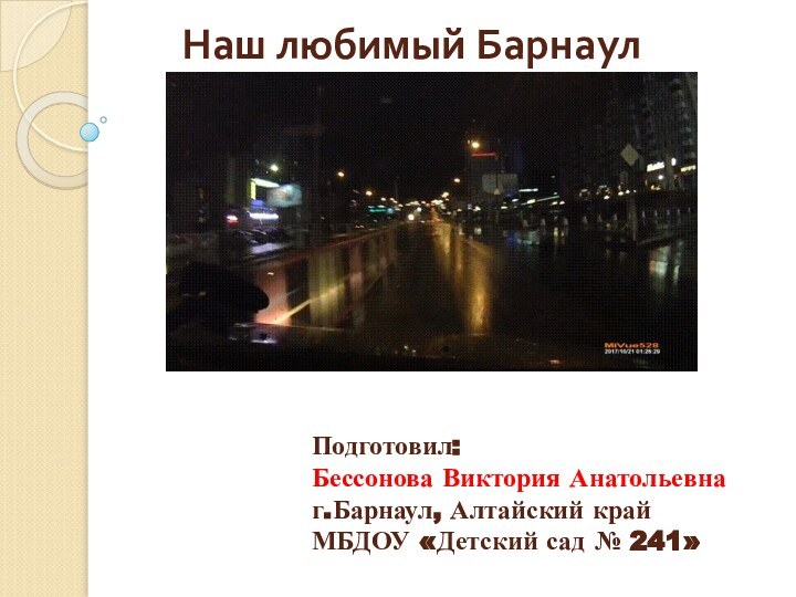 Наш любимый БарнаулПодготовил:Бессонова Виктория Анатольевнаг.Барнаул, Алтайский крайМБДОУ «Детский сад № 241»