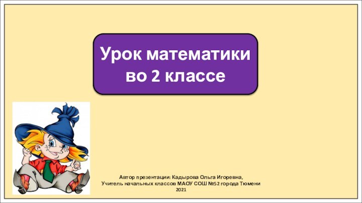 Автор презентации: Кадырова Ольга Игоревна,Учитель начальных классов МАОУ СОШ №52 города Тюмени2021Урок математики во 2 классе