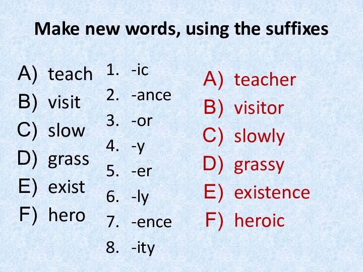 Make new words, using the suffixes-ic-ance-or-y-er-ly-ence-ityteachvisitslowgrassexistheroteachervisitorslowlygrassyexistenceheroic