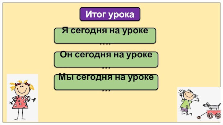 Итог урокаЯ сегодня на уроке ….Он сегодня на уроке …Мы сегодня на уроке …