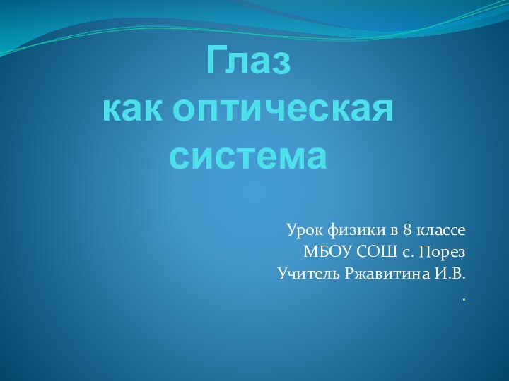 Глаз как оптическая системаУрок физики в 8 классеМБОУ СОШ с. ПорезУчитель Ржавитина И.В..