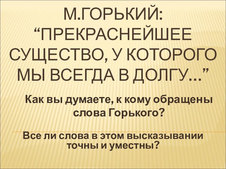 М.ГОРЬКИЙ: “ПРЕКРАСНЕЙШЕЕ СУЩЕСТВО, У КОТОРОГО МЫ ВСЕГДА В ДОЛГУ…”Как вы думаете, к