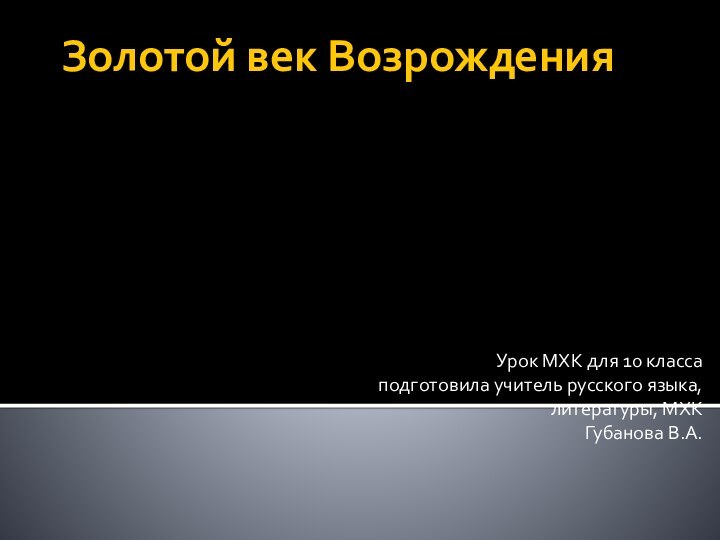 Золотой век ВозрожденияУрок МХК для 10 классаподготовила учитель русского языка, литературы, МХК Губанова В.А.