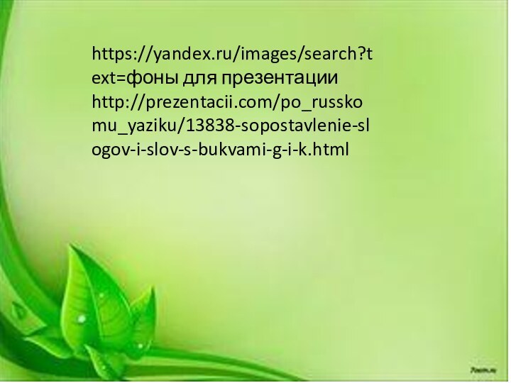 https://yandex.ru/images/search?text=фоны для презентацииhttp://prezentacii.com/po_russkomu_yaziku/13838-sopostavlenie-slogov-i-slov-s-bukvami-g-i-k.html