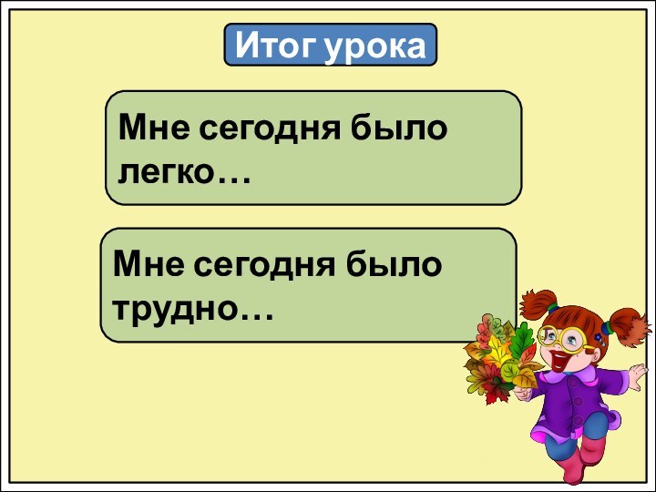 Итог урокаМне сегодня было легко…Мне сегодня было трудно…